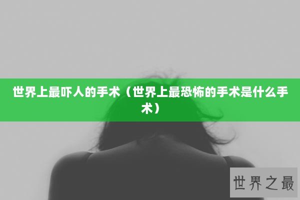 世界上最吓人的手术（世界上最恐怖的手术是什么手术）