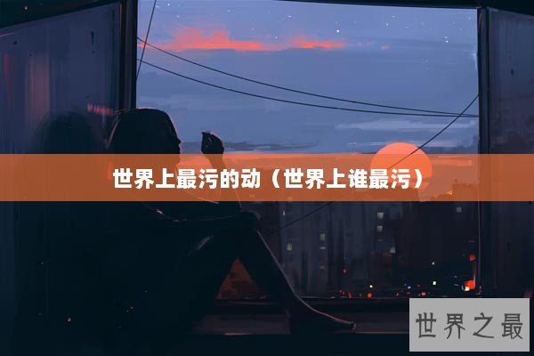 世界上最污的动（世界上谁最污）