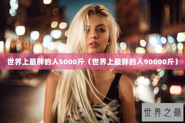 世界上最胖的人5000斤（世界上最胖的人90000斤）