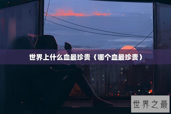 世界上什么血最珍贵（哪个血最珍贵）