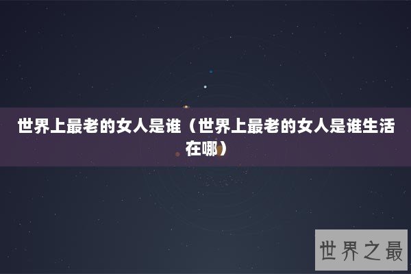 世界上最老的女人是谁（世界上最老的女人是谁生活在哪）