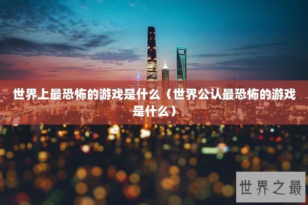 世界上最恐怖的游戏是什么（世界公认最恐怖的游戏是什么）