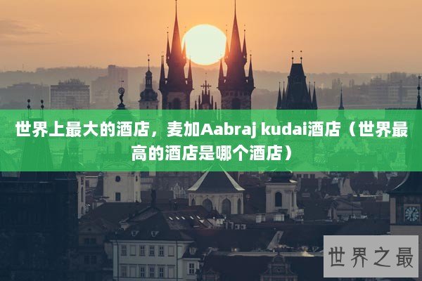 世界上最大的酒店，麦加Aabraj kudai酒店（世界最高的酒店是哪个酒店）