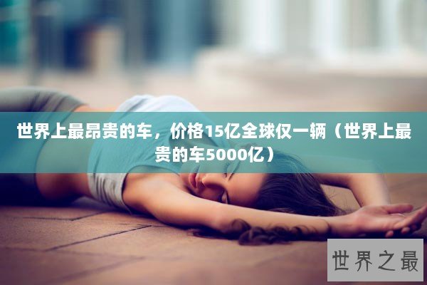 世界上最昂贵的车，价格15亿全球仅一辆（世界上最贵的车5000亿）