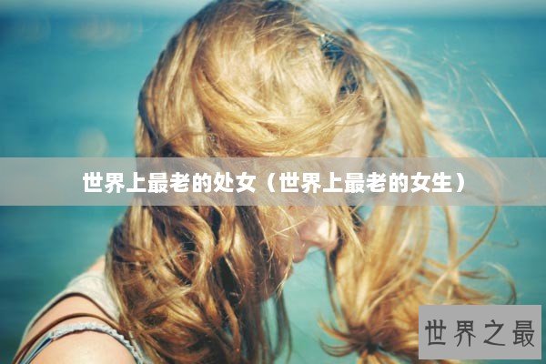 世界上最老的处女（世界上最老的女生）