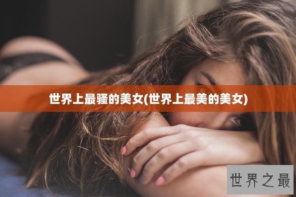 世界上最骚的美女(世界上最美的美女)