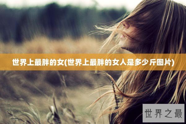 世界上最胖的女(世界上最胖的女人是多少斤图片)