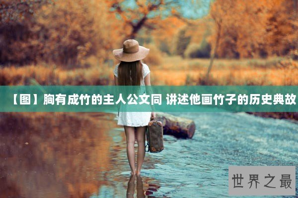 【图】胸有成竹的主人公文同 讲述他画竹子的历史典故