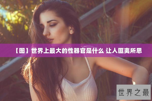 【图】世界上最大的性器官是什么 让人匪夷所思