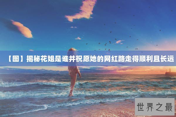 【图】揭秘花姐是谁并祝愿她的网红路走得顺利且长远