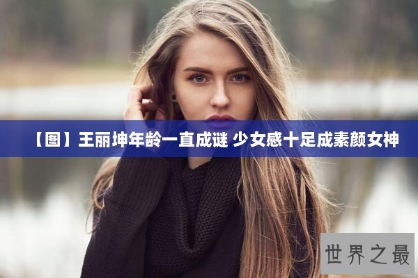 【图】王丽坤年龄一直成谜 少女感十足成素颜女神