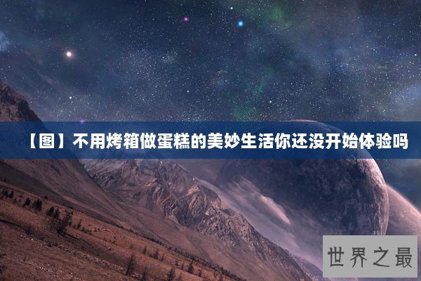 【图】不用烤箱做蛋糕的美妙生活你还没开始体验吗