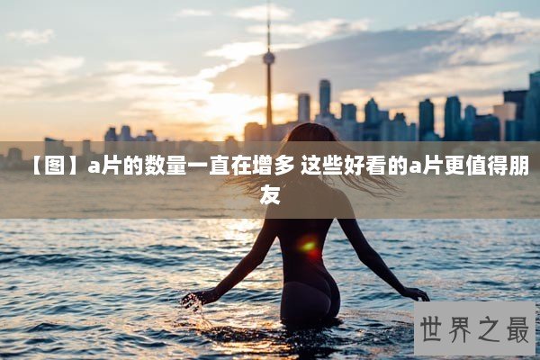 【图】a片的数量一直在增多 这些好看的a片更值得朋友