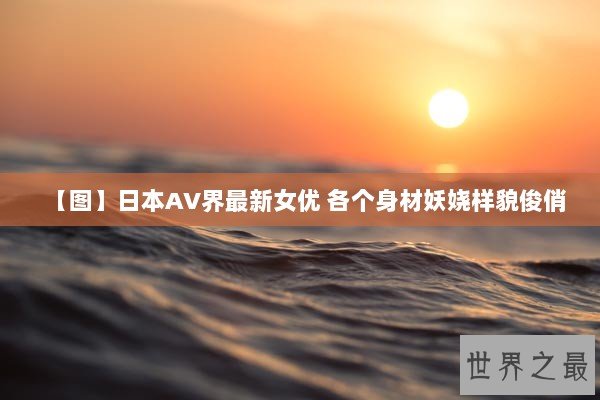 【图】日本AV界最新女优 各个身材妖娆样貌俊俏