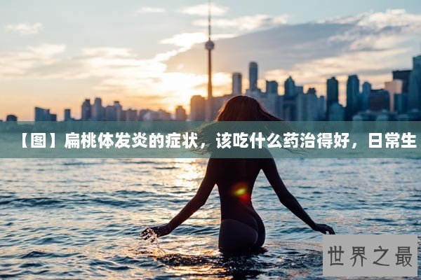 【图】扁桃体发炎的症状，该吃什么药治得好，日常生