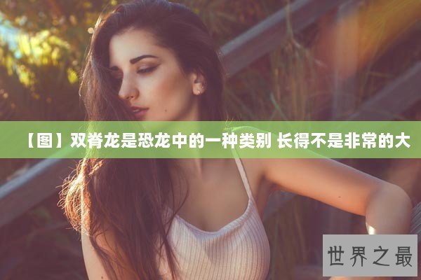 【图】双脊龙是恐龙中的一种类别 长得不是非常的大