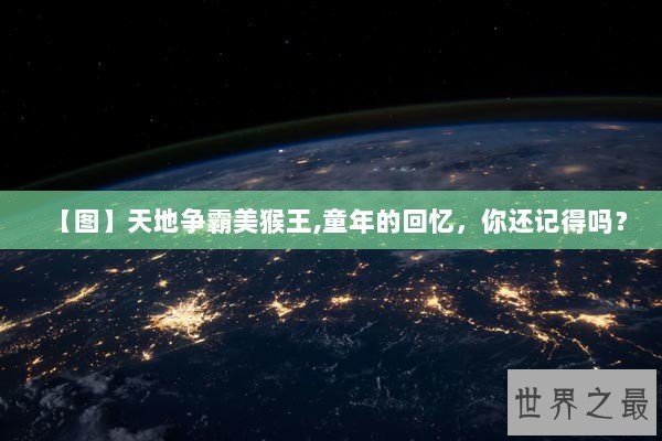 【图】天地争霸美猴王,童年的回忆，你还记得吗？