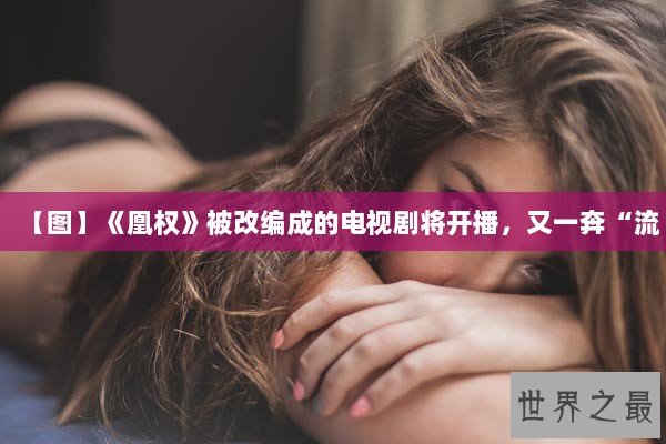 【图】《凰权》被改编成的电视剧将开播，又一奔“流