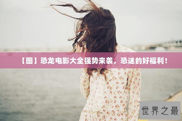 【图】恐龙电影大全强势来袭，恐迷的好福利！