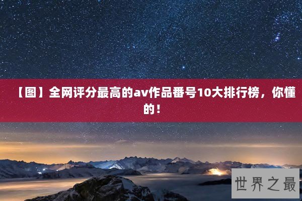 【图】全网评分最高的av作品番号10大排行榜，你懂的！