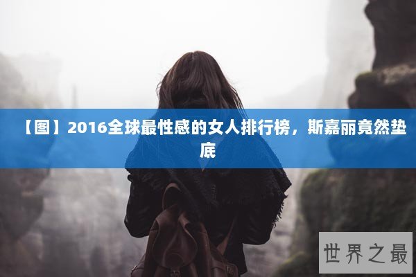 【图】2016全球最性感的女人排行榜，斯嘉丽竟然垫底