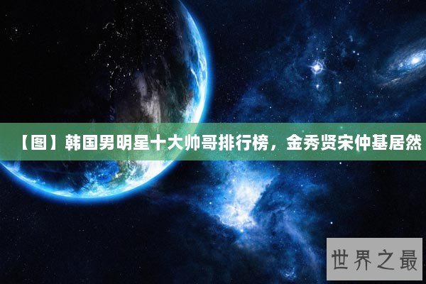 【图】韩国男明星十大帅哥排行榜，金秀贤宋仲基居然