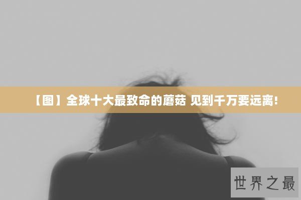 【图】全球十大最致命的蘑菇 见到千万要远离!