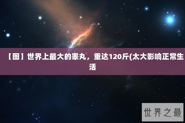 【图】世界上最大的睾丸，重达120斤(太大影响正常生活