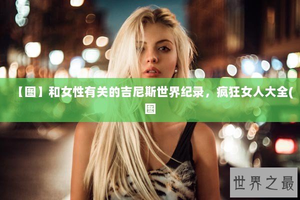 【图】和女性有关的吉尼斯世界纪录，疯狂女人大全(图