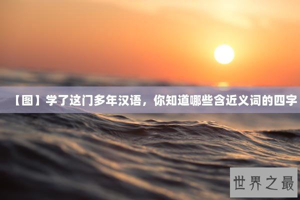 【图】学了这门多年汉语，你知道哪些含近义词的四字