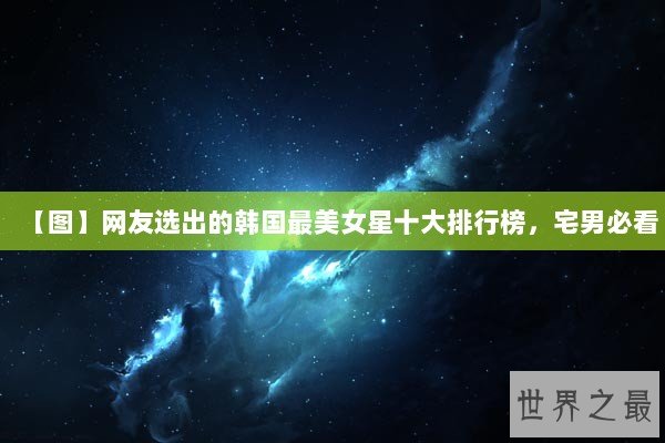 【图】网友选出的韩国最美女星十大排行榜，宅男必看