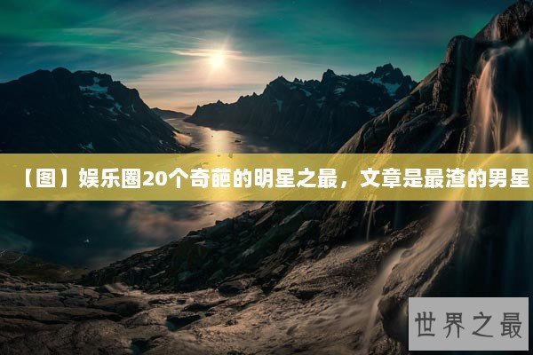 【图】娱乐圈20个奇葩的明星之最，文章是最渣的男星