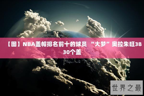 【图】NBA盖帽排名前十的球员 “大梦”奥拉朱旺3830个盖