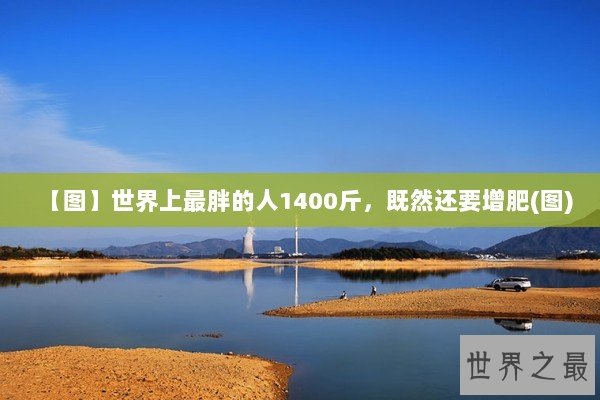 【图】世界上最胖的人1400斤，既然还要增肥(图)